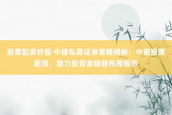 股票配资炒股 中建私募证券策略揭秘：中策股票配资，助力投资者稳健布局股市