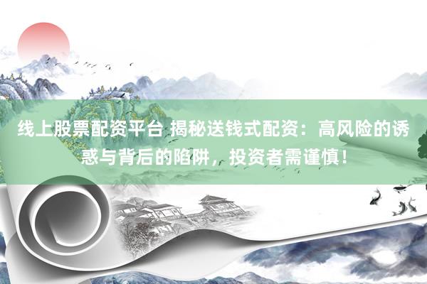 线上股票配资平台 揭秘送钱式配资：高风险的诱惑与背后的陷阱，投资者需谨慎！