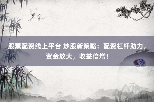 股票配资线上平台 炒股新策略：配资杠杆助力，资金放大，收益倍增！