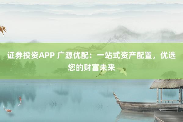 证券投资APP 广源优配：一站式资产配置，优选您的财富未来