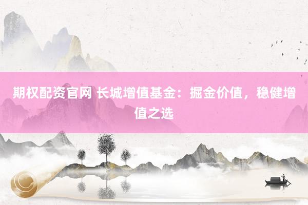 期权配资官网 长城增值基金：掘金价值，稳健增值之选