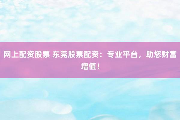 网上配资股票 东莞股票配资：专业平台，助您财富增值！