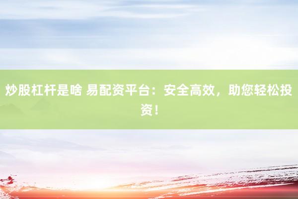 炒股杠杆是啥 易配资平台：安全高效，助您轻松投资！