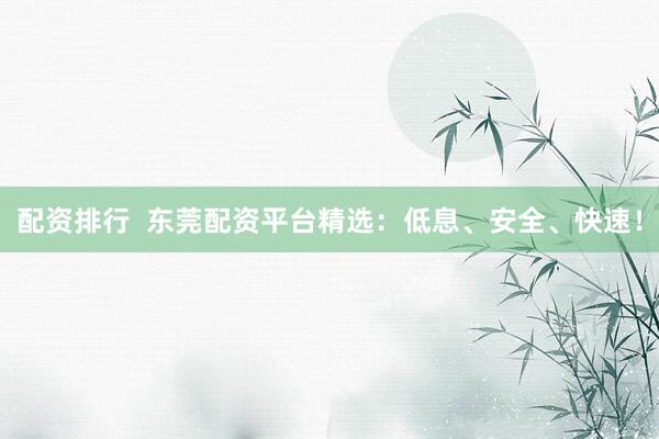 配资排行  东莞配资平台精选：低息、安全、快速！