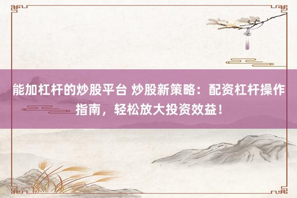 能加杠杆的炒股平台 炒股新策略：配资杠杆操作指南，轻松放大投资效益！