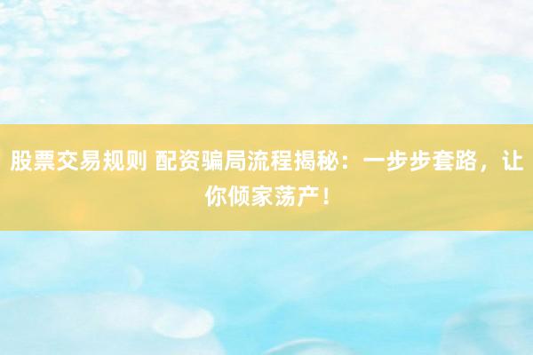 股票交易规则 配资骗局流程揭秘：一步步套路，让你倾家荡产！