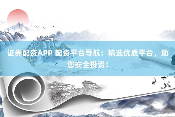 证券配资APP 配资平台导航：精选优质平台，助您安全投资！