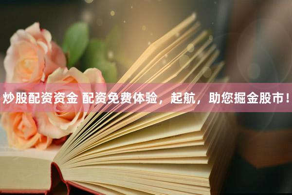 炒股配资资金 配资免费体验，起航，助您掘金股市！