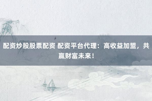 配资炒股股票配资 配资平台代理：高收益加盟，共赢财富未来！