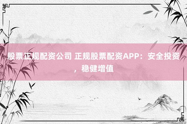 股票正规配资公司 正规股票配资APP：安全投资，稳健增值