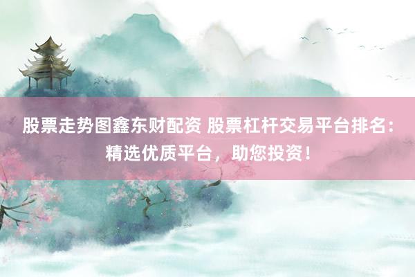 股票走势图鑫东财配资 股票杠杆交易平台排名：精选优质平台，助您投资！
