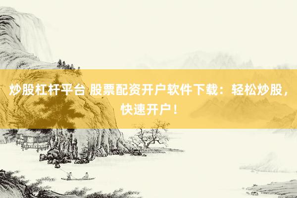 炒股杠杆平台 股票配资开户软件下载：轻松炒股，快速开户！