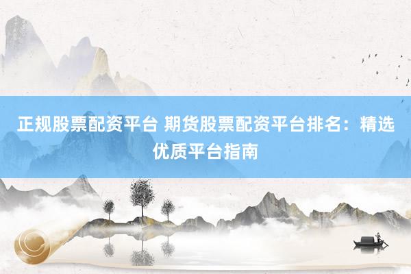 正规股票配资平台 期货股票配资平台排名：精选优质平台指南