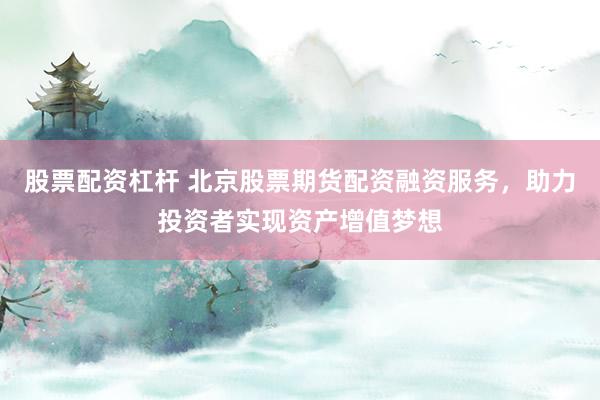 股票配资杠杆 北京股票期货配资融资服务，助力投资者实现资产增值梦想