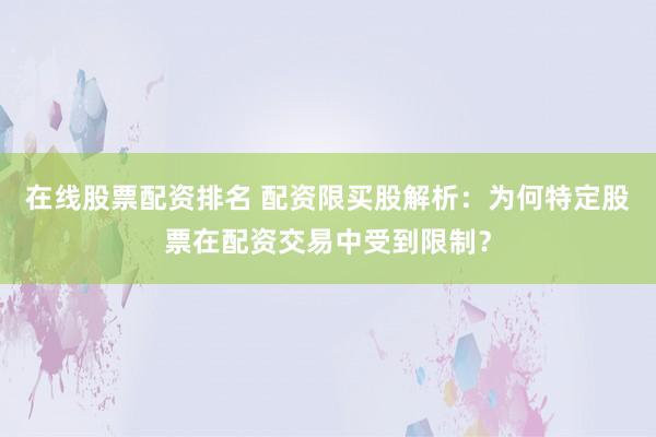 在线股票配资排名 配资限买股解析：为何特定股票在配资交易中受到限制？