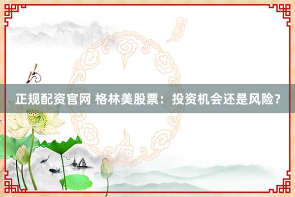 正规配资官网 格林美股票:投资机会还是风险?