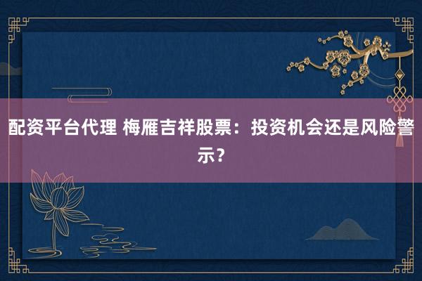 配资平台代理 梅雁吉祥股票:投资机会还是风险警示?