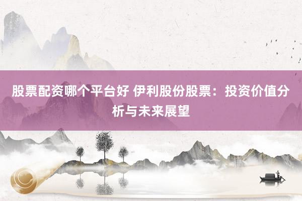 股票配资哪个平台好 伊利股份股票：投资价值分析与未来展望