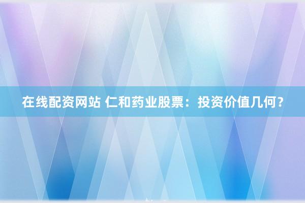 在线配资网站 仁和药业股票：投资价值几何？