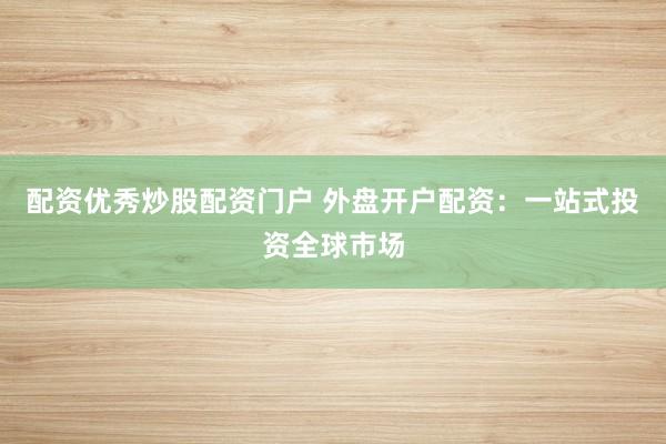 配资优秀炒股配资门户 外盘开户配资：一站式投资全球市场