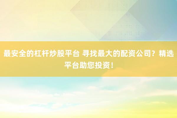 最安全的杠杆炒股平台 寻找最大的配资公司?精选平台助您投资!