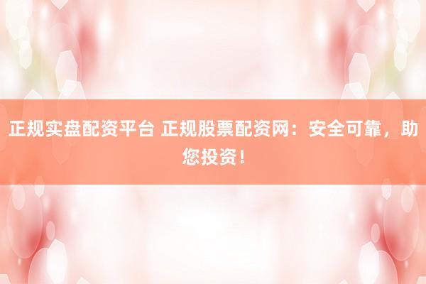 正规实盘配资平台 正规股票配资网:安全可靠,助您投资!