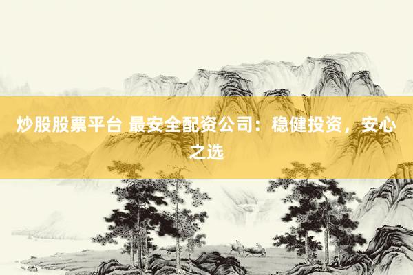 炒股股票平台 最安全配资公司:稳健投资,安心之选