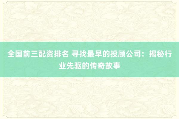 全国前三配资排名 寻找最早的投顾公司:揭秘行业先驱的传奇故事