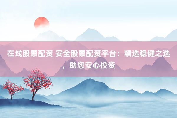在线股票配资 安全股票配资平台:精选稳健之选,助您安心投资