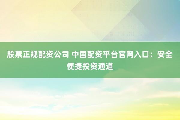 股票正规配资公司 中国配资平台官网入口:安全便捷投资通道