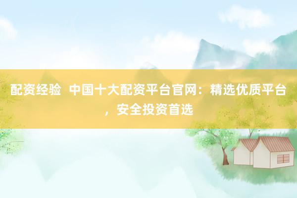 配资经验  中国十大配资平台官网:精选优质平台,安全投资首选