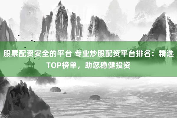 股票配资安全的平台 专业炒股配资平台排名：精选TOP榜单，助您稳健投资