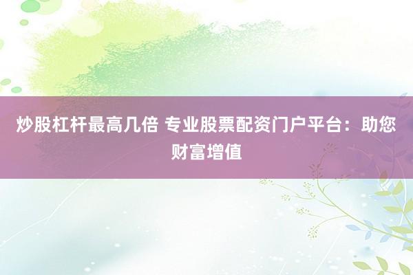 炒股杠杆最高几倍 专业股票配资门户平台:助您财富增值