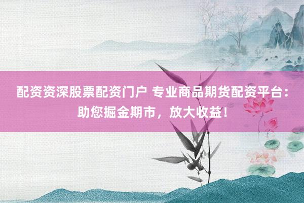 配资资深股票配资门户 专业商品期货配资平台:助您掘金期市,放大收益!