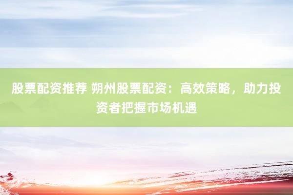 股票配资推荐 朔州股票配资:高效策略,助力投资者把握市场机遇