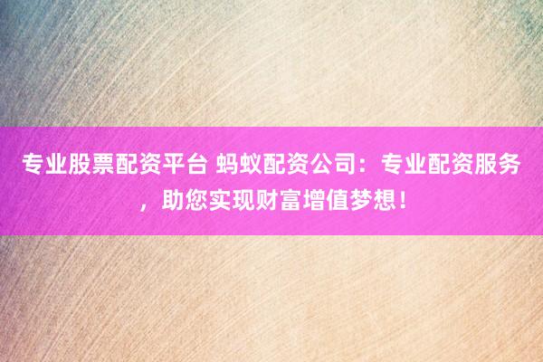 专业股票配资平台 蚂蚁配资公司:专业配资服务,助您实现财富增值梦想!