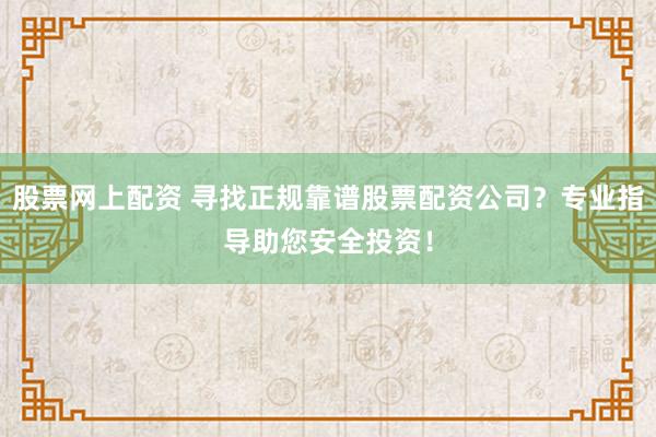 股票网上配资 寻找正规靠谱股票配资公司?专业指导助您安全投资!