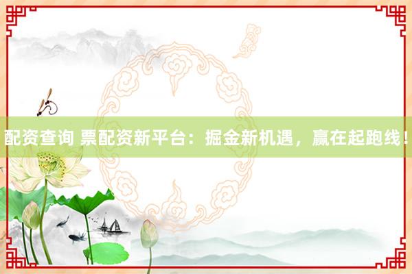 配资查询 票配资新平台:掘金新机遇,赢在起跑线!