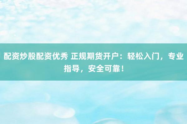 配资炒股配资优秀 正规期货开户:轻松入门,专业指导,安全可靠!
