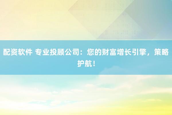 配资软件 专业投顾公司:您的财富增长引擎,策略护航!