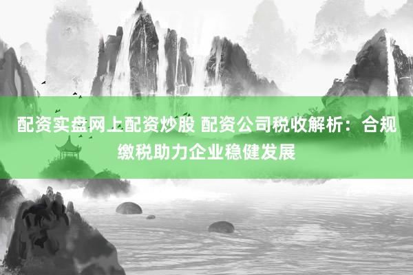 配资实盘网上配资炒股 配资公司税收解析:合规缴税助力企业稳健发展