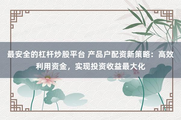 最安全的杠杆炒股平台 产品户配资新策略:高效利用资金,实现投资收益最大化