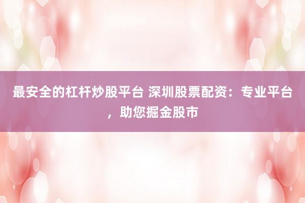 最安全的杠杆炒股平台 深圳股票配资：专业平台，助您掘金股市