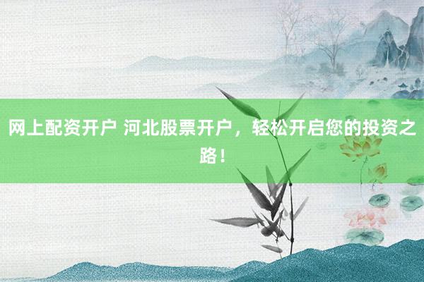 网上配资开户 河北股票开户，轻松开启您的投资之路！