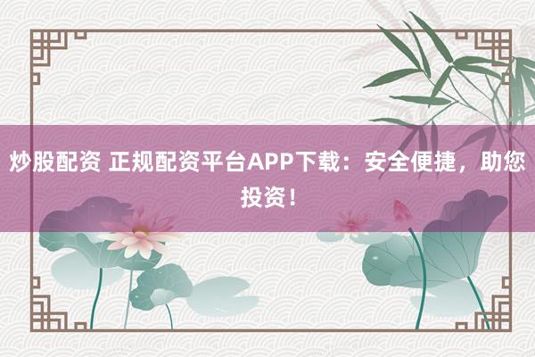 炒股配资 正规配资平台APP下载：安全便捷，助您投资！
