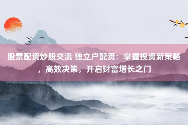 股票配资炒股交流 独立户配资:掌握投资新策略,高效决策,开启财富增长之门