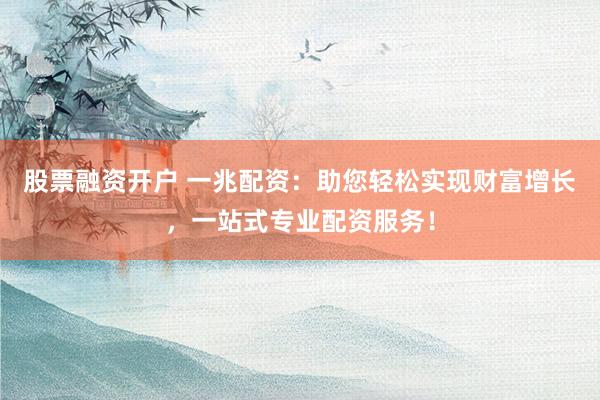 股票融资开户 一兆配资:助您轻松实现财富增长,一站式专业配资服务!