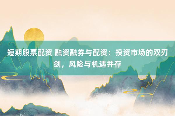 短期股票配资 融资融券与配资:投资市场的双刃剑,风险与机遇并存