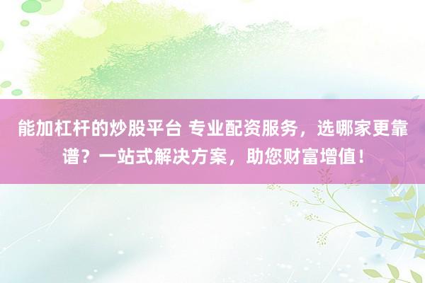 能加杠杆的炒股平台 专业配资服务,选哪家更靠谱?一站式解决方案,助您财富增值!