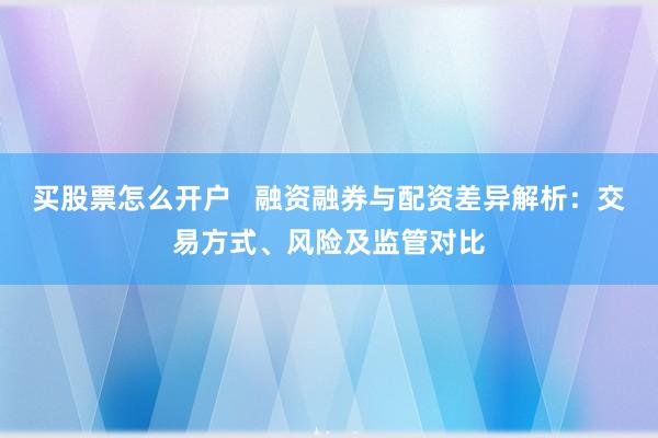 买股票怎么开户 融资融券与配资差异解析:交易方式、风险及监管对比